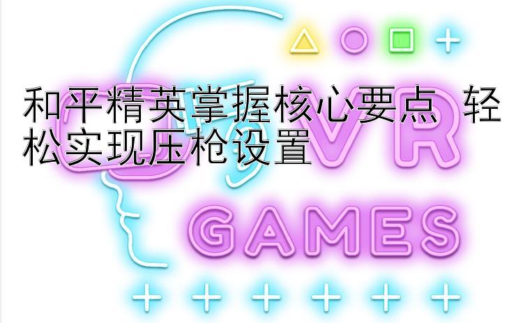 和平精英掌握核心要点 轻松实现压枪设置 