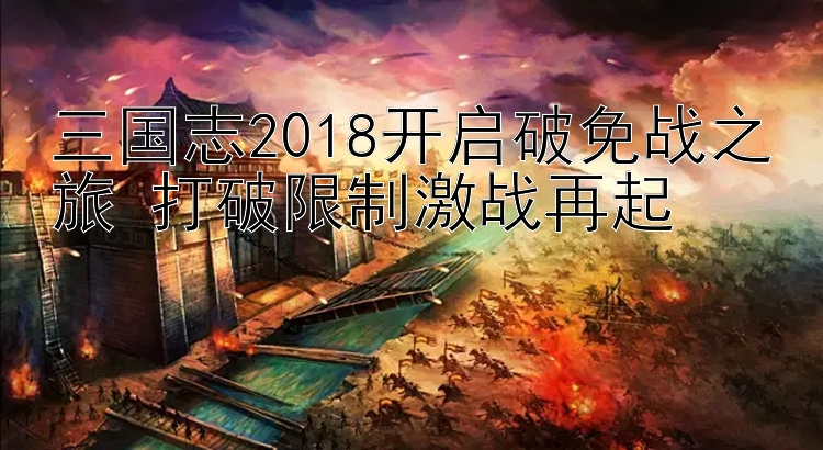 三国志2018开启破免战之旅 打破限制激战再起 