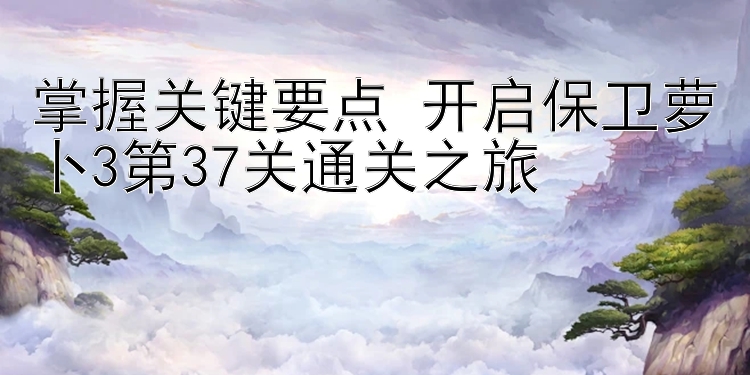 掌握关键要点 开启保卫萝卜3第37关通关之旅 