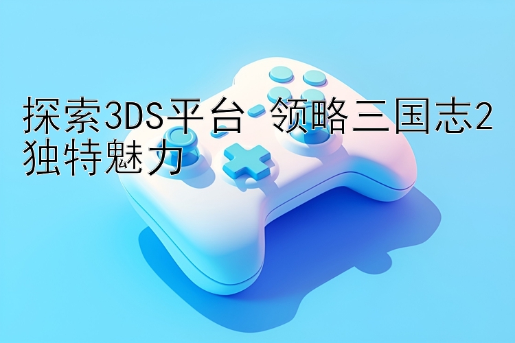 探索3DS平台 领略三国志2独特魅力 