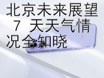 北京未来展望 7 天天气情况全知晓 