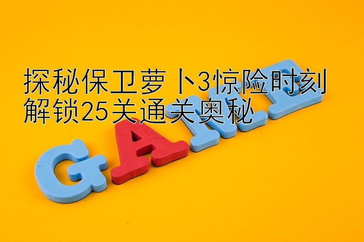 探秘保卫萝卜3惊险时刻 解锁25关通关奥秘 