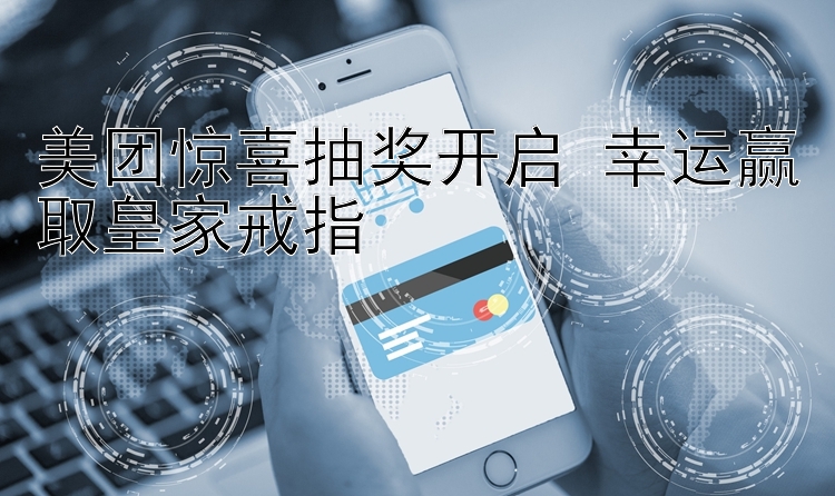 美团惊喜抽奖开启 幸运赢取皇家戒指