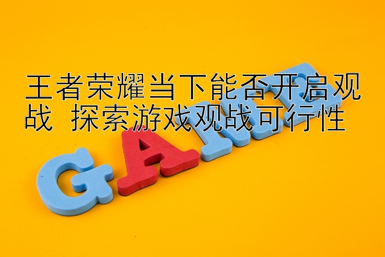 王者荣耀当下能否开启观战 探索游戏观战可行性 