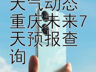 精准掌握天气动态 重庆未来7天预报查询 