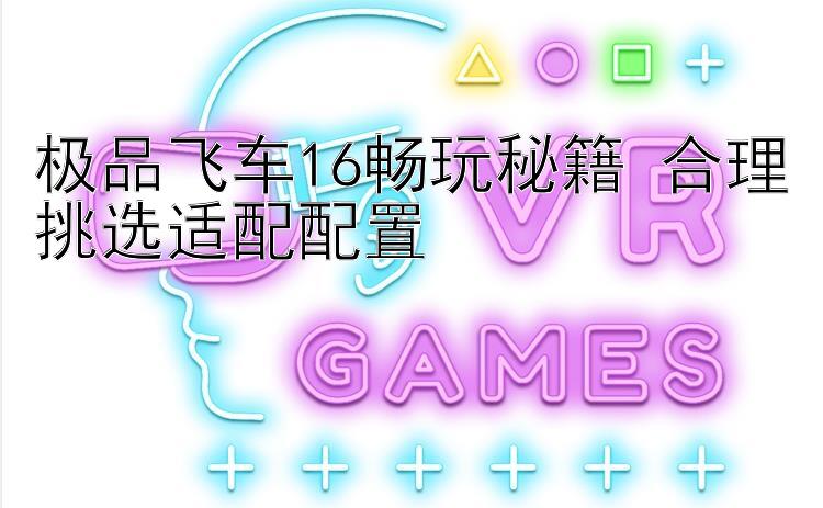 极品飞车16畅玩秘籍 合理挑选适配配置 
