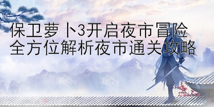 保卫萝卜3开启夜市冒险 全方位解析夜市通关攻略 