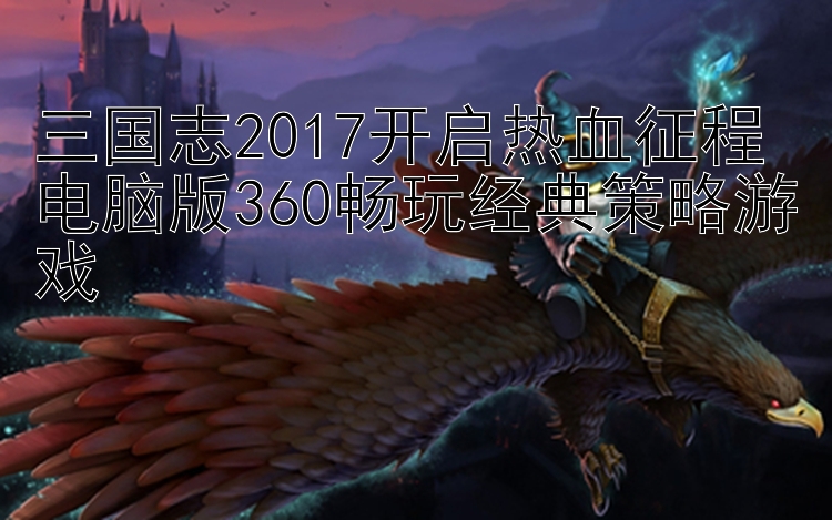 三国志2017开启热血征程 电脑版360畅玩经典策略游戏 