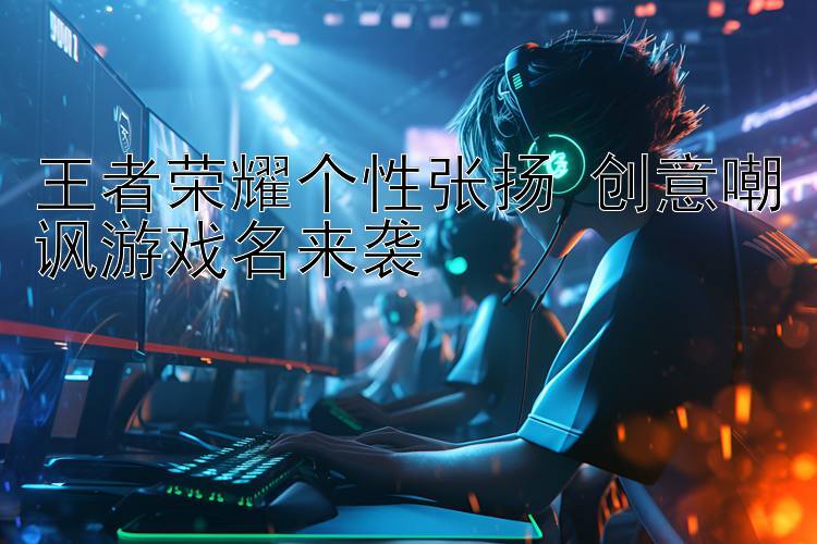 王者荣耀个性张扬 创意嘲讽游戏名来袭 