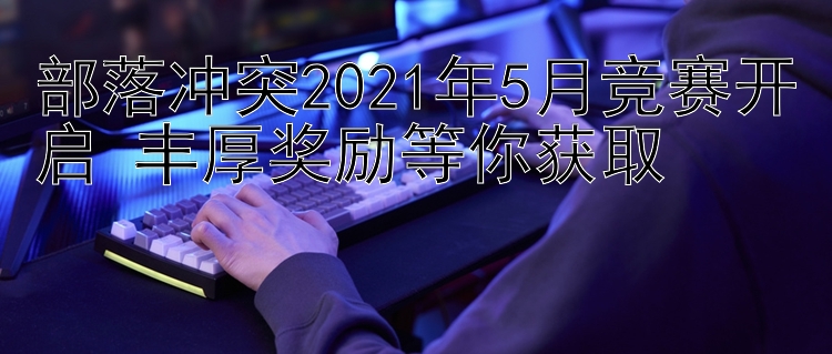 部落冲突2021年5月竞赛开启 丰厚奖励等你获取 