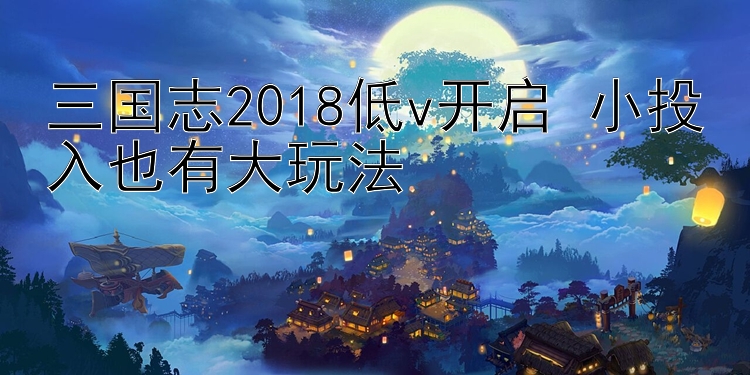 三国志2018低v开启 小投入也有大玩法 