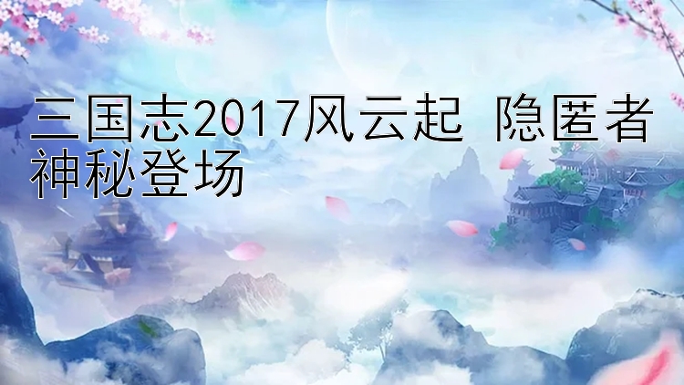 三国志2017风云起 隐匿者神秘登场