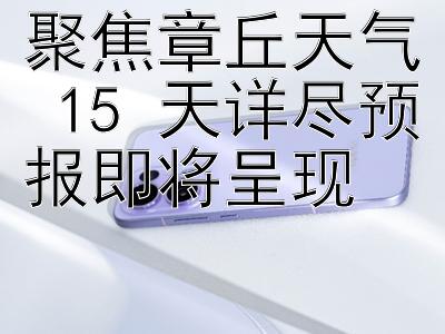 聚焦章丘天气 15 天详尽预报即将呈现 