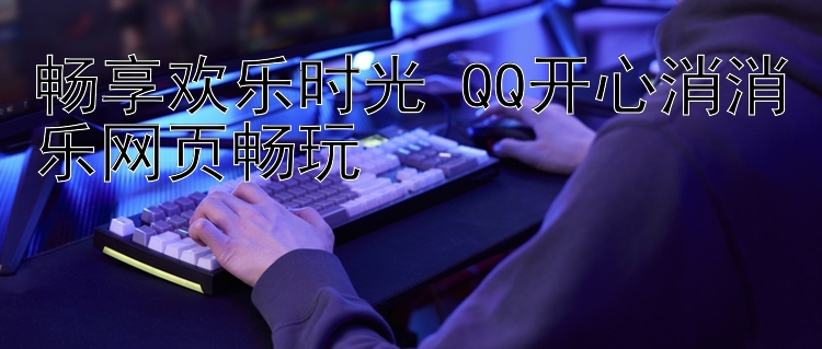 畅享欢乐时光 QQ开心消消乐网页畅玩