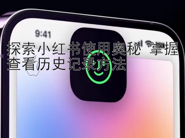 探索小红书使用奥秘 掌握查看历史记录方法