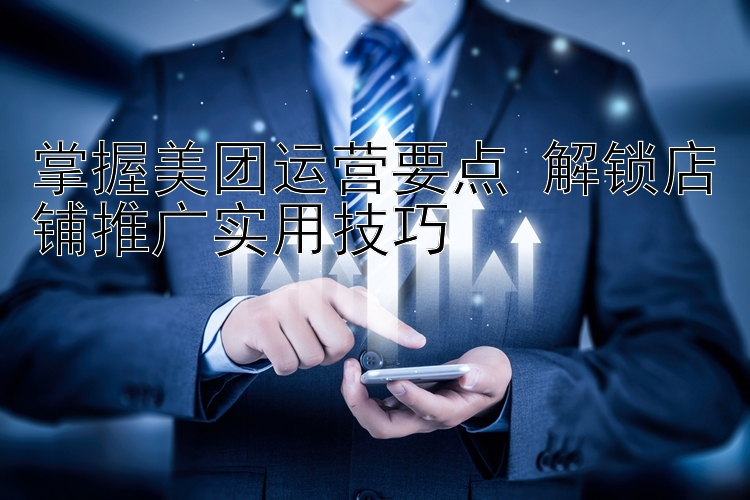 掌握美团运营要点 解锁店铺推广实用技巧