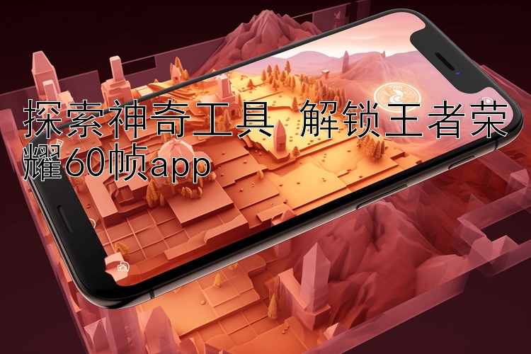 探索神奇工具 解锁王者荣耀60帧app