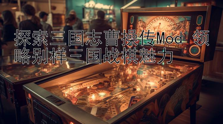 探索三国志曹操传Mod 领略别样三国战棋魅力 