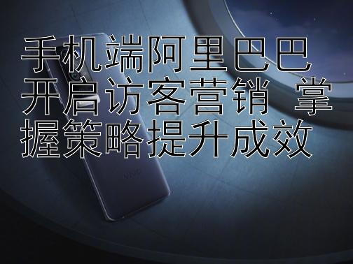 手机端阿里巴巴开启访客营销 掌握策略提升成效 