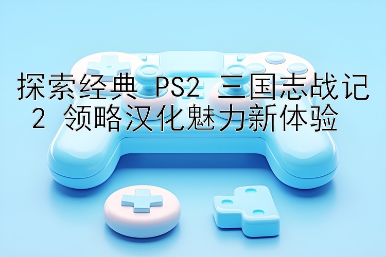 探索经典 PS2 三国志战记 2 领略汉化魅力新体验 