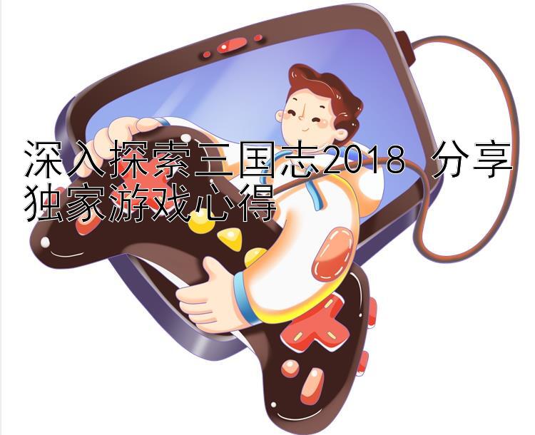 深入探索三国志2018 分享独家游戏心得