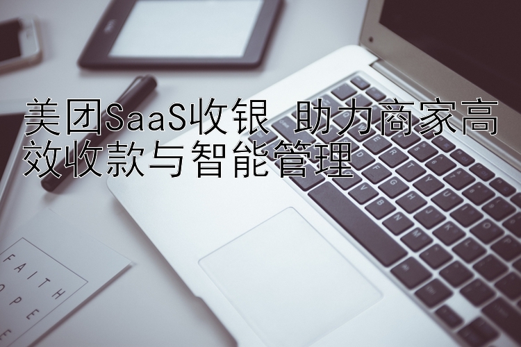 美团SaaS收银 助力商家高效收款与智能管理 