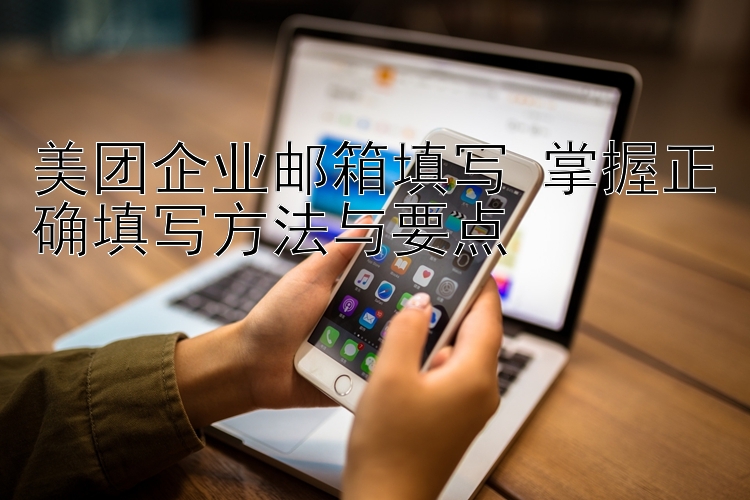 美团企业邮箱填写 掌握正确填写方法与要点 