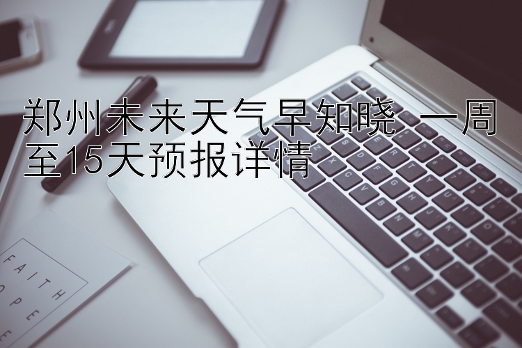 郑州未来天气早知晓 一周至15天预报详情 