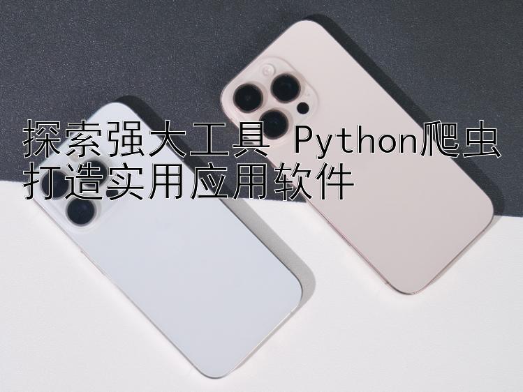 探索强大工具 Python爬虫打造实用应用软件 