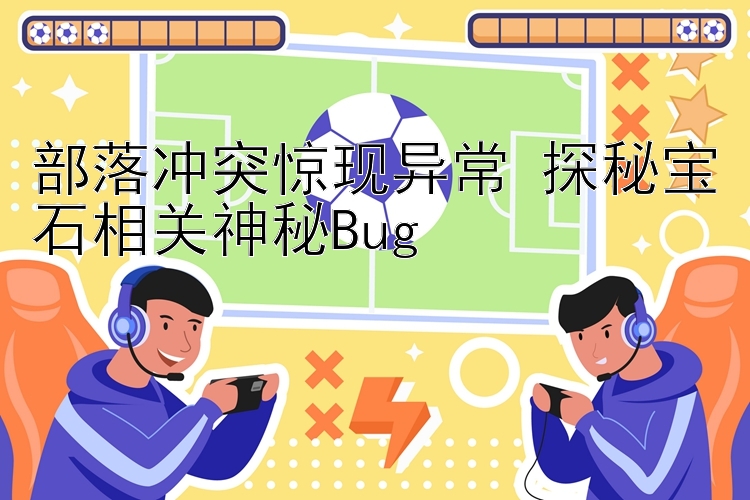 部落冲突惊现异常 探秘宝石相关神秘Bug 