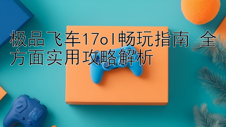 极品飞车17ol畅玩指南 全方面实用攻略解析 