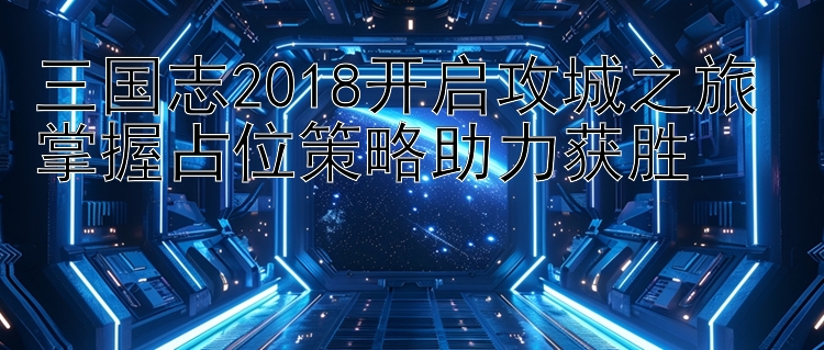 三国志2018开启攻城之旅 掌握占位策略助力获胜