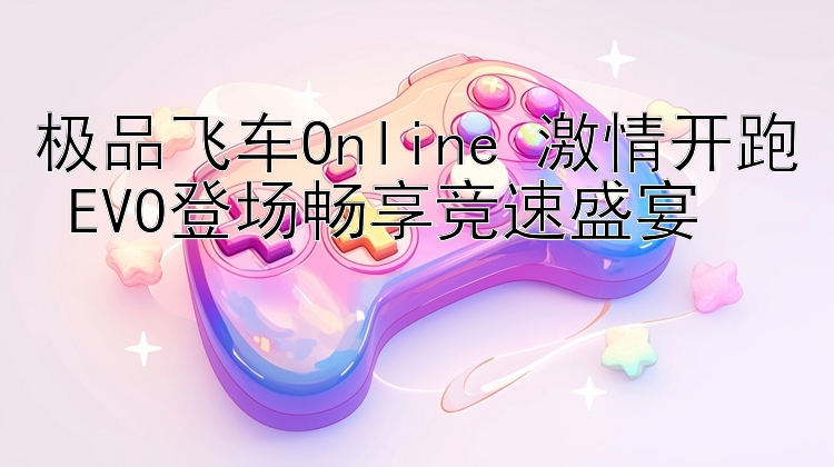 极品飞车Online 激情开跑 EVO登场畅享竞速盛宴 