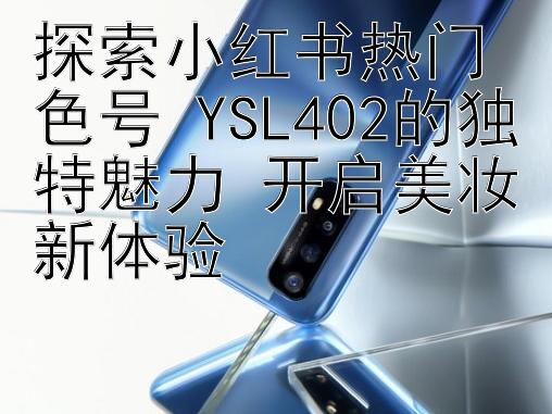 探索小红书热门色号 YSL402的独特魅力 开启美妆新体验 