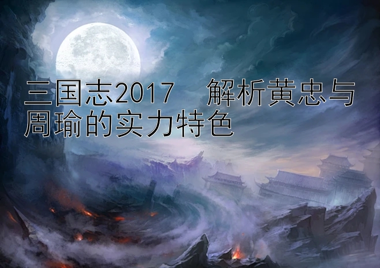 三国志2017  解析黄忠与周瑜的实力特色 