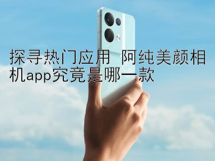 探寻热门应用 阿纯美颜相机app究竟是哪一款 