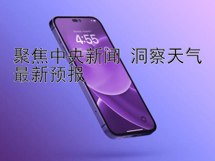 聚焦中央新闻 洞察天气最新预报 