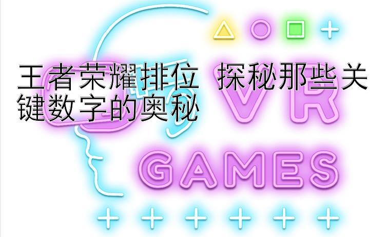 王者荣耀排位 探秘那些关键数字的奥秘 