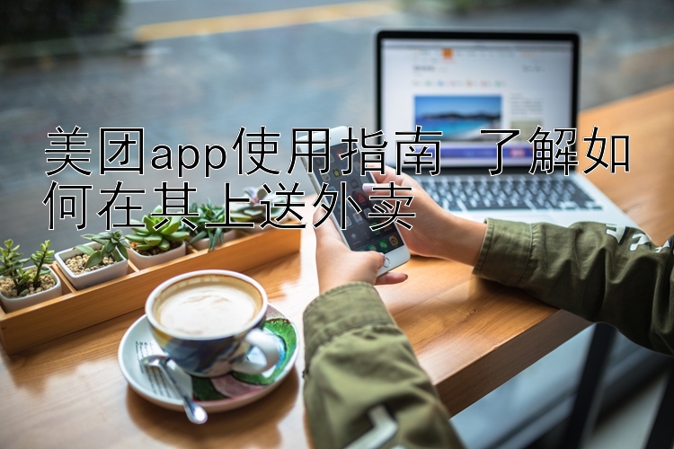 美团app使用指南 了解如何在其上送外卖 