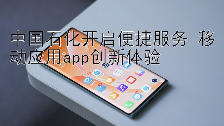 中国石化开启便捷服务 移动应用app创新体验 