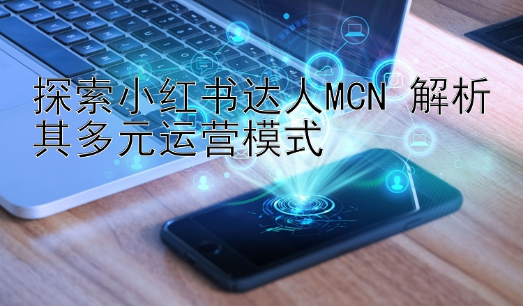 探索小红书达人MCN 解析其多元运营模式 