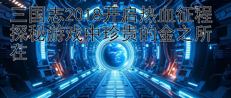 三国志2018开启热血征程 探秘游戏中珍贵的金之所在 