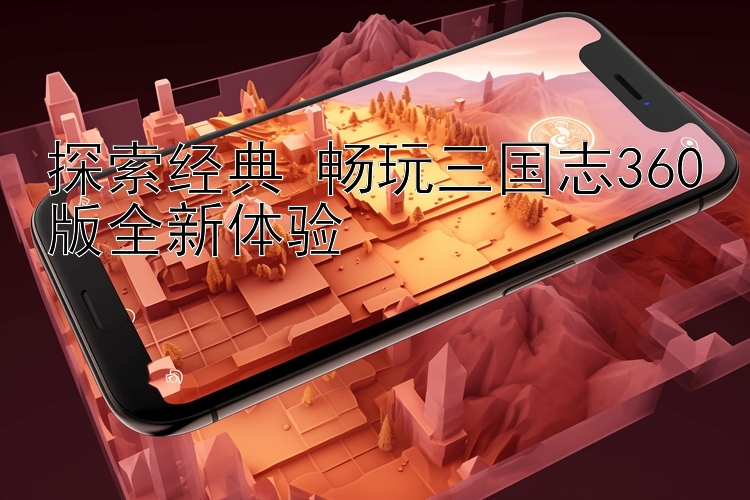 探索经典 畅玩三国志360版全新体验 