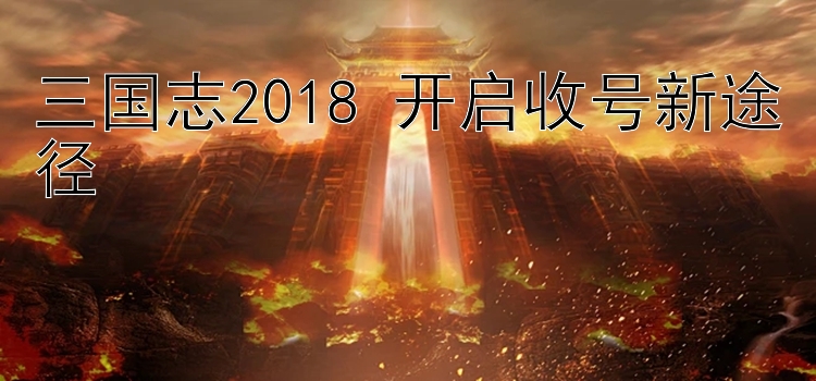 三国志2018 开启收号新途径 