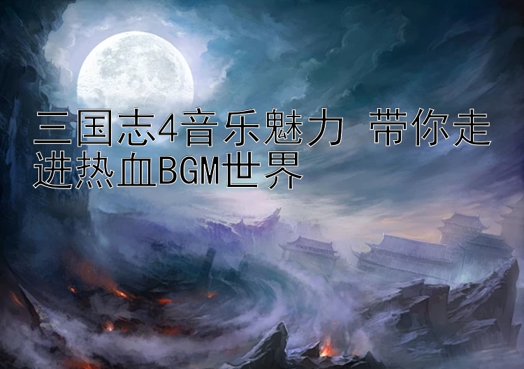 三国志4音乐魅力 带你走进热血BGM世界 