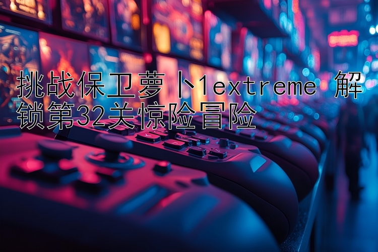 挑战保卫萝卜1extreme 解锁第32关惊险冒险 