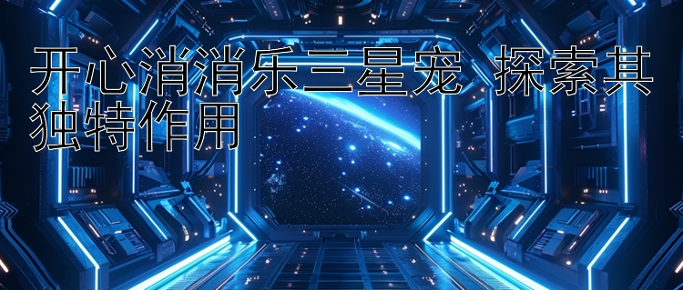 开心消消乐三星宠 探索其独特作用 