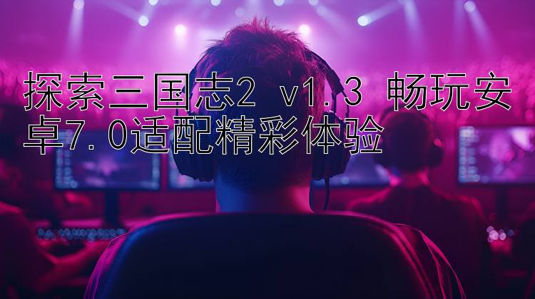 探索三国志2 v1.3 畅玩安卓7.0适配精彩体验 