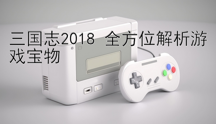 三国志2018 全方位解析游戏宝物