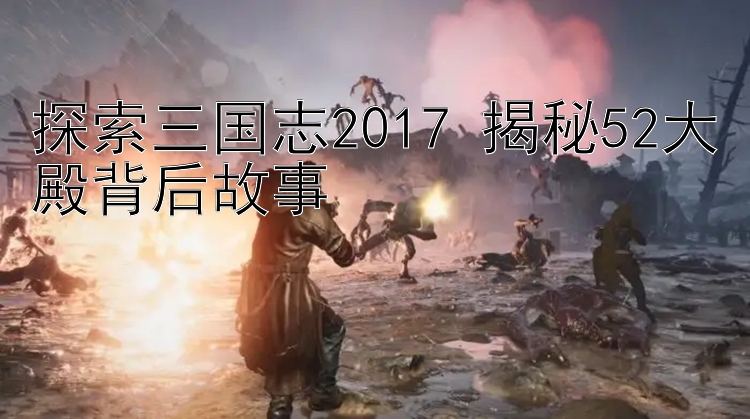 探索三国志2017 揭秘52大殿背后故事 